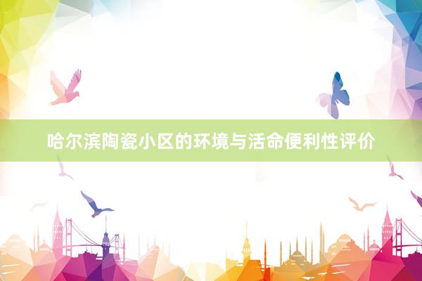 哈尔滨陶瓷小区的环境与活命便利性评价