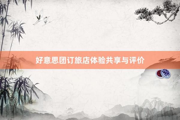 好意思团订旅店体验共享与评价