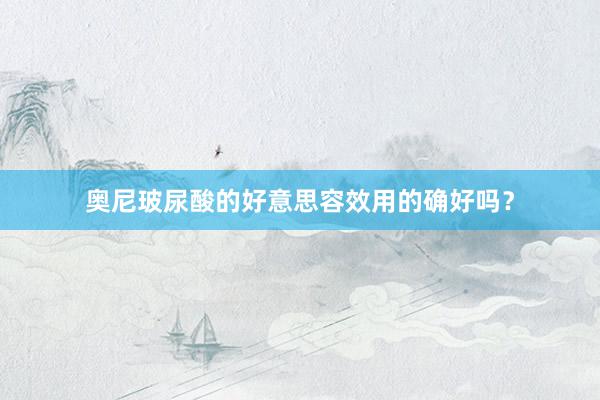 奥尼玻尿酸的好意思容效用的确好吗？