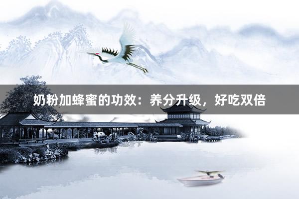 奶粉加蜂蜜的功效：养分升级，好吃双倍
