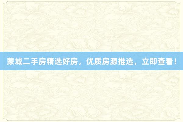蒙城二手房精选好房，优质房源推选，立即查看！